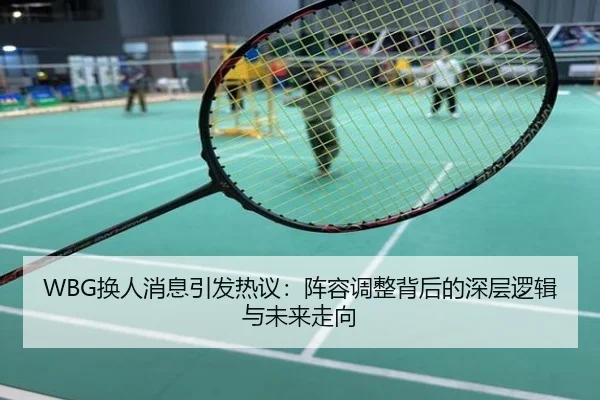 WBG换人消息引发热议：阵容调整背后的深层逻辑与未来走向