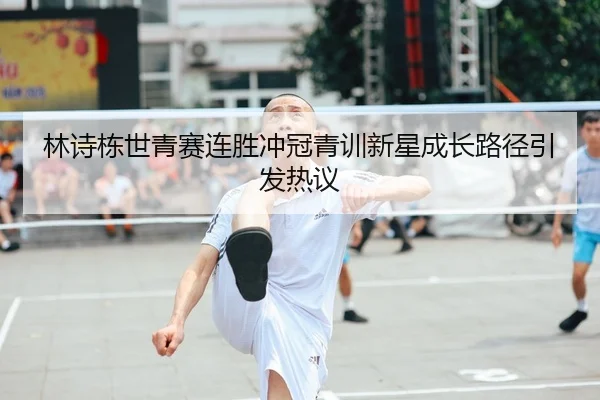 林诗栋世青赛连胜冲冠青训新星成长路径引发热议