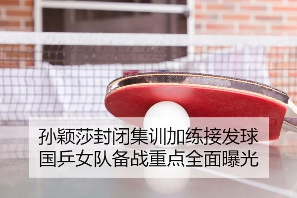 孙颖莎封闭集训加练接发球 国乒女队备战重点全面曝光