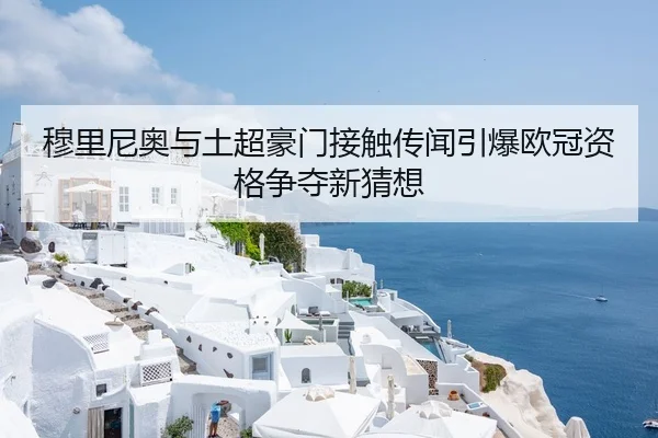 穆里尼奥与土超豪门接触传闻引爆欧冠资格争夺新猜想