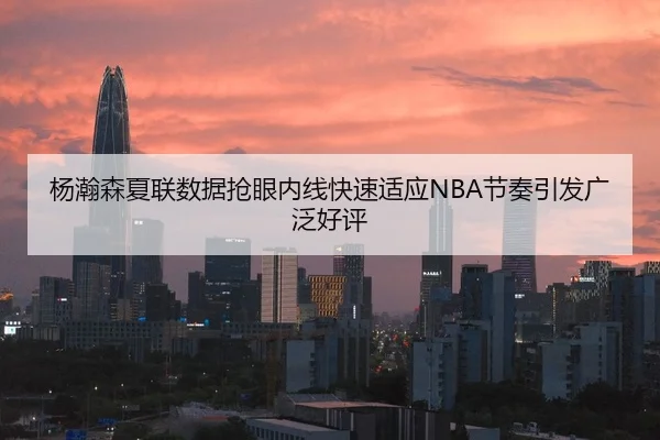 杨瀚森夏联数据抢眼内线快速适应NBA节奏引发广泛好评