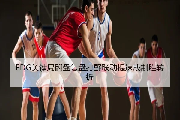EDG关键局翻盘复盘打野联动提速成制胜转折