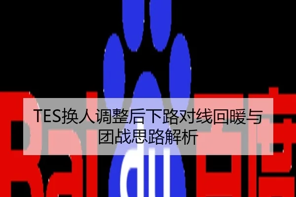 TES换人调整后下路对线回暖与团战思路解析