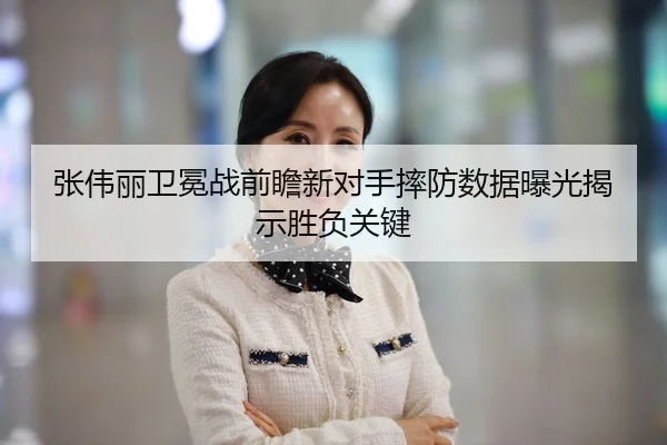 张伟丽卫冕战前瞻新对手摔防数据曝光揭示胜负关键