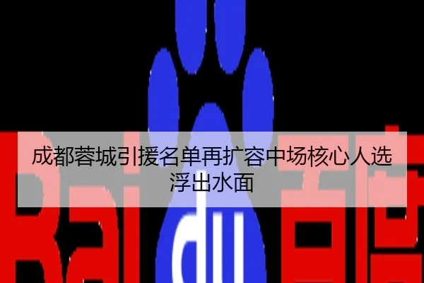成都蓉城引援名单再扩容中场核心人选浮出水面