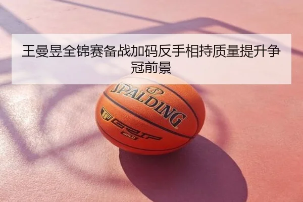 王曼昱全锦赛备战加码反手相持质量提升争冠前景