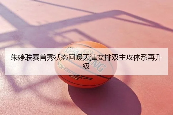 朱婷联赛首秀状态回暖天津女排双主攻体系再升级