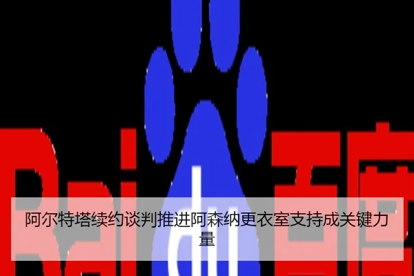 阿尔特塔续约谈判推进阿森纳更衣室支持成关键力量