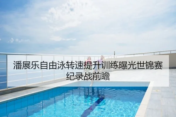 潘展乐自由泳转速提升训练曝光世锦赛纪录战前瞻